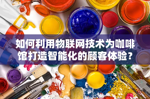 如何利用物联网技术为咖啡馆打造智能化的顾客体验？