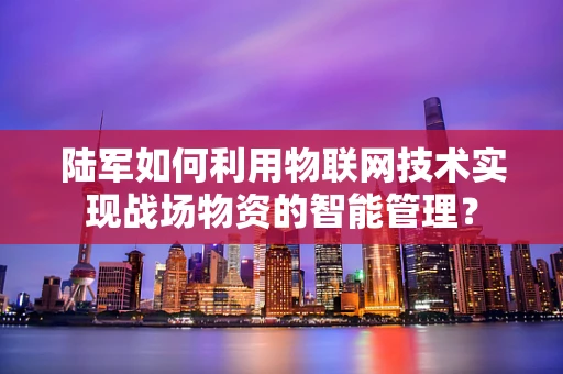陆军如何利用物联网技术实现战场物资的智能管理？