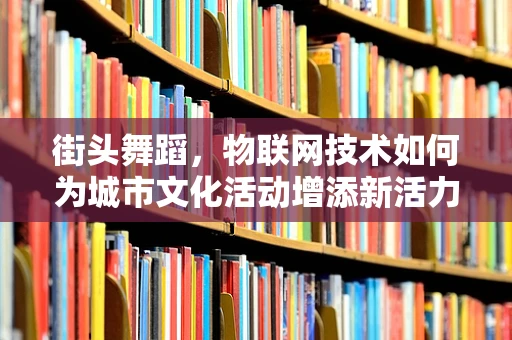 街头舞蹈，物联网技术如何为城市文化活动增添新活力？