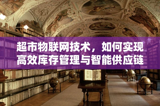 超市物联网技术，如何实现高效库存管理与智能供应链？