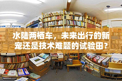 水陆两栖车，未来出行的新宠还是技术难题的试验田？