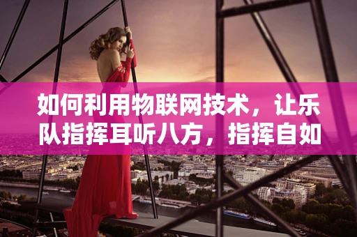 如何利用物联网技术，让乐队指挥耳听八方，指挥自如？