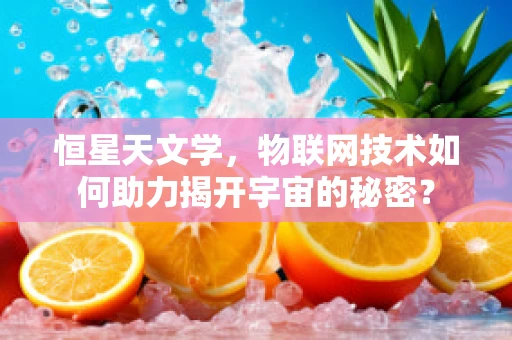 恒星天文学，物联网技术如何助力揭开宇宙的秘密？