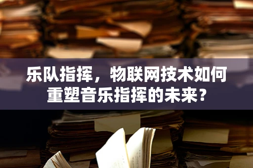 乐队指挥，物联网技术如何重塑音乐指挥的未来？