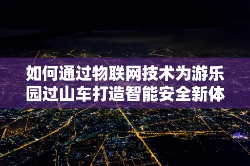 如何通过物联网技术为游乐园过山车打造智能安全新体验？