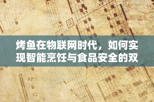烤鱼在物联网时代，如何实现智能烹饪与食品安全的双重保障？