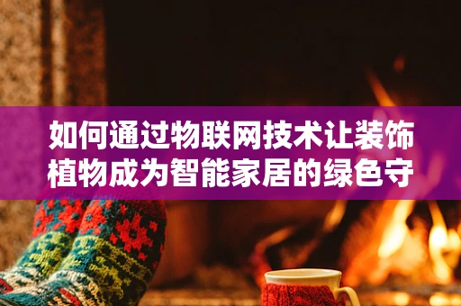 如何通过物联网技术让装饰植物成为智能家居的绿色守护者？