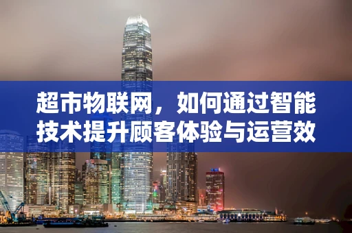 超市物联网，如何通过智能技术提升顾客体验与运营效率？