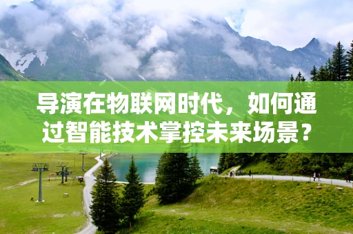 导演在物联网时代，如何通过智能技术掌控未来场景？