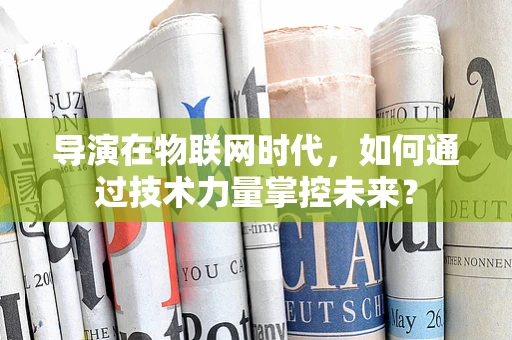 导演在物联网时代，如何通过技术力量掌控未来？