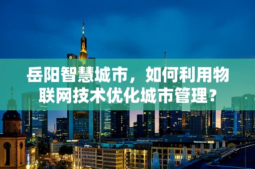 岳阳智慧城市，如何利用物联网技术优化城市管理？