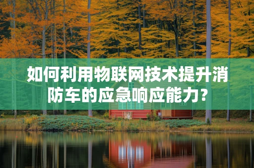 如何利用物联网技术提升消防车的应急响应能力？