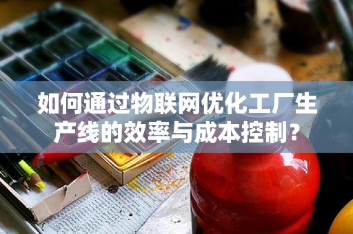 如何通过物联网优化工厂生产线的效率与成本控制？