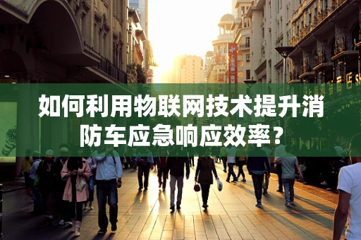 如何利用物联网技术提升消防车应急响应效率？