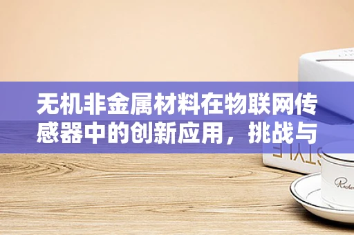 无机非金属材料在物联网传感器中的创新应用，挑战与机遇并存？