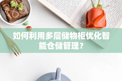 如何利用多层储物柜优化智能仓储管理？
