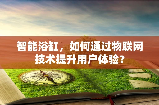 智能浴缸，如何通过物联网技术提升用户体验？