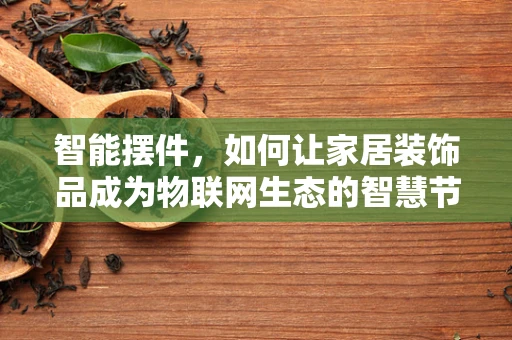 智能摆件，如何让家居装饰品成为物联网生态的智慧节点？