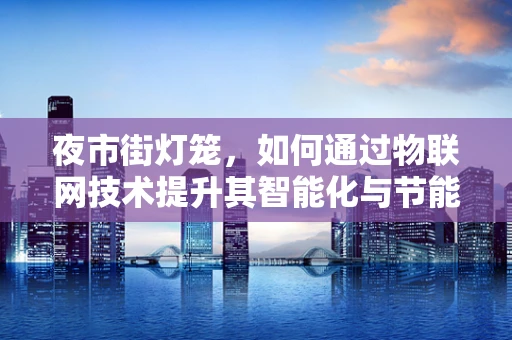 夜市街灯笼，如何通过物联网技术提升其智能化与节能性？