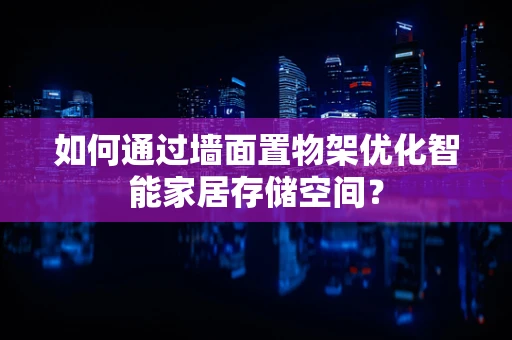 如何通过墙面置物架优化智能家居存储空间？