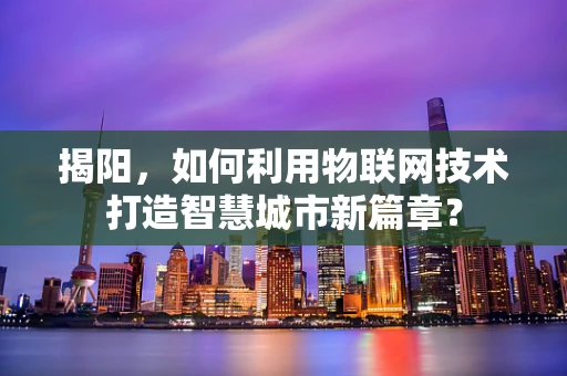 揭阳，如何利用物联网技术打造智慧城市新篇章？