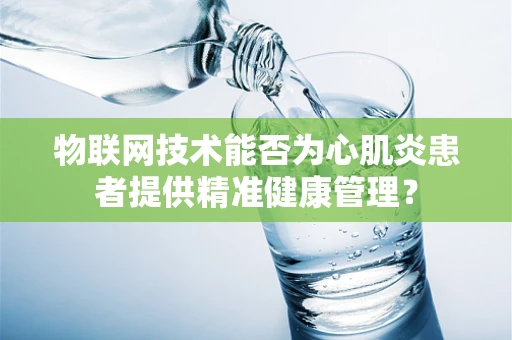 物联网技术能否为心肌炎患者提供精准健康管理？