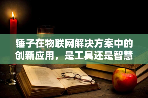 锤子在物联网解决方案中的创新应用，是工具还是智慧之锤？