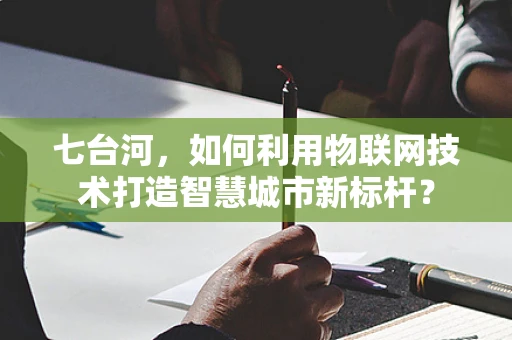 七台河，如何利用物联网技术打造智慧城市新标杆？