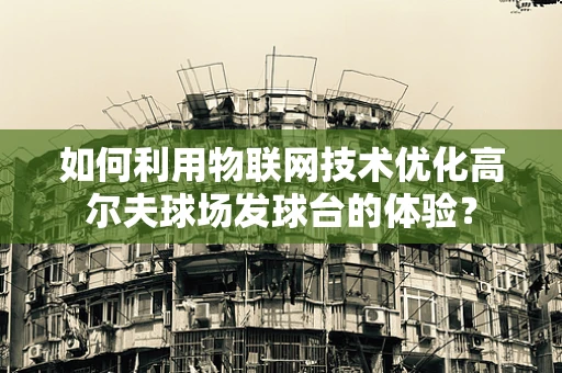 如何利用物联网技术优化高尔夫球场发球台的体验？