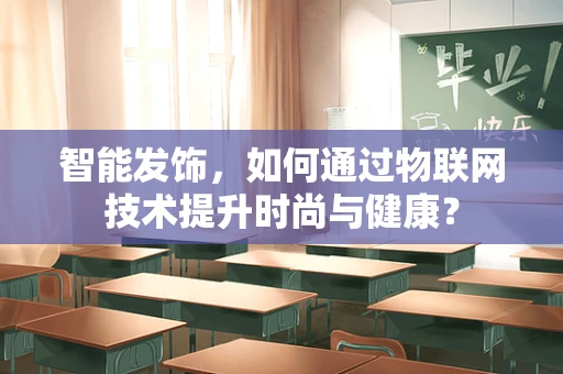 智能发饰，如何通过物联网技术提升时尚与健康？
