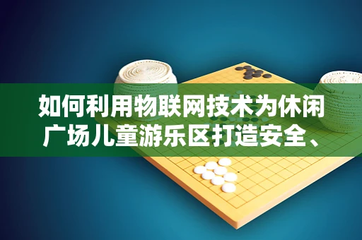 如何利用物联网技术为休闲广场儿童游乐区打造安全、智能的娱乐环境？