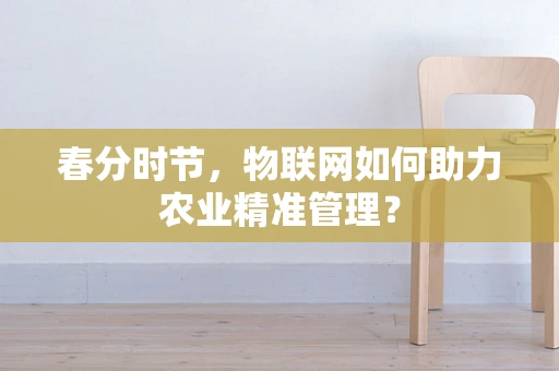 春分时节，物联网如何助力农业精准管理？