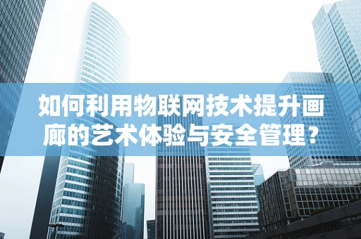 如何利用物联网技术提升画廊的艺术体验与安全管理？