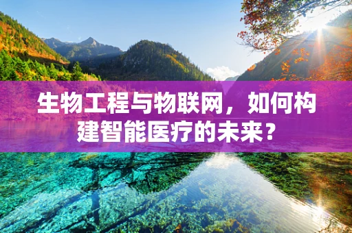 生物工程与物联网，如何构建智能医疗的未来？