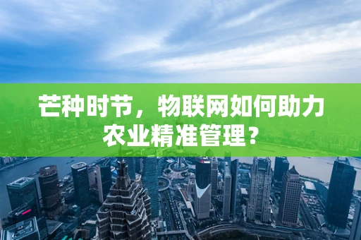 芒种时节，物联网如何助力农业精准管理？