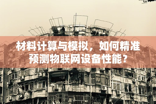 材料计算与模拟，如何精准预测物联网设备性能？