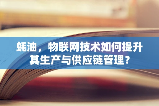 蚝油，物联网技术如何提升其生产与供应链管理？