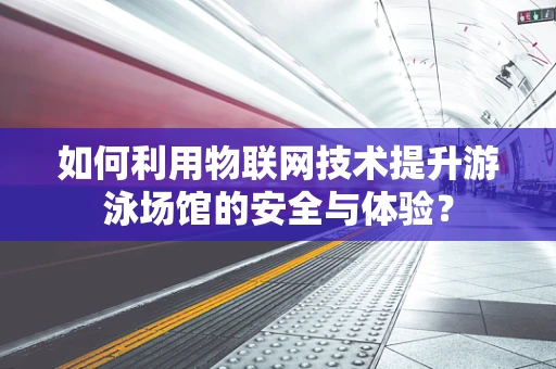 如何利用物联网技术提升游泳场馆的安全与体验？