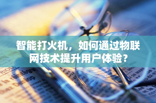 智能打火机，如何通过物联网技术提升用户体验？