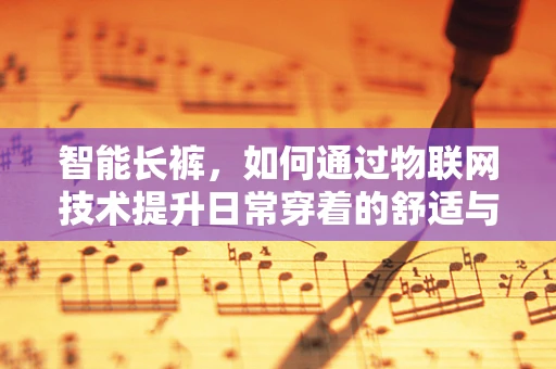 智能长裤，如何通过物联网技术提升日常穿着的舒适与健康？