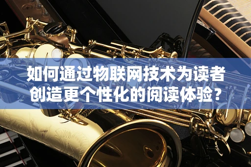 如何通过物联网技术为读者创造更个性化的阅读体验？