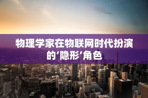 物理学家在物联网时代扮演的‘隐形’角色