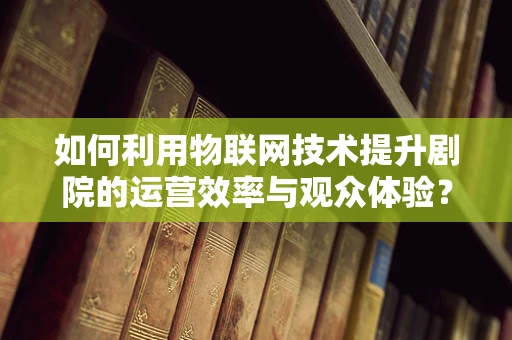 如何利用物联网技术提升剧院的运营效率与观众体验？