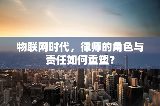 物联网时代，律师的角色与责任如何重塑？