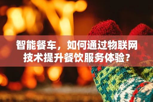 智能餐车，如何通过物联网技术提升餐饮服务体验？