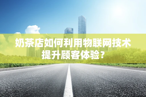 奶茶店如何利用物联网技术提升顾客体验？