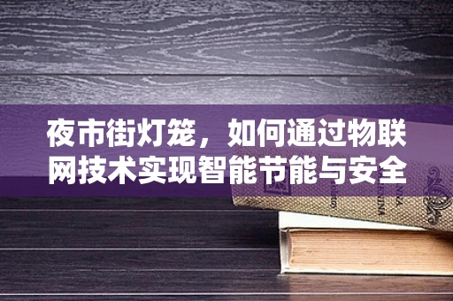 夜市街灯笼，如何通过物联网技术实现智能节能与安全监控？