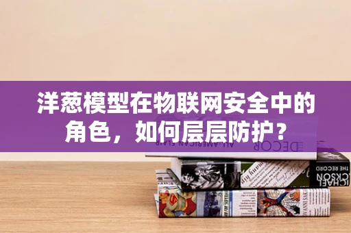 洋葱模型在物联网安全中的角色，如何层层防护？