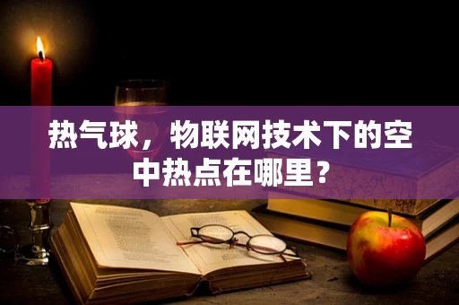 热气球，物联网技术下的空中热点在哪里？