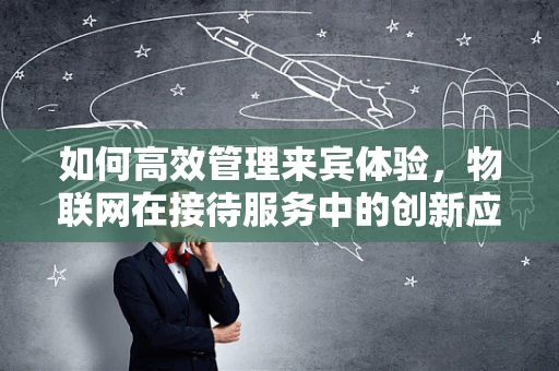 如何高效管理来宾体验，物联网在接待服务中的创新应用？